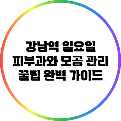 강남역 일요일 피부과와 모공 관리 꿀팁 완벽 가이드