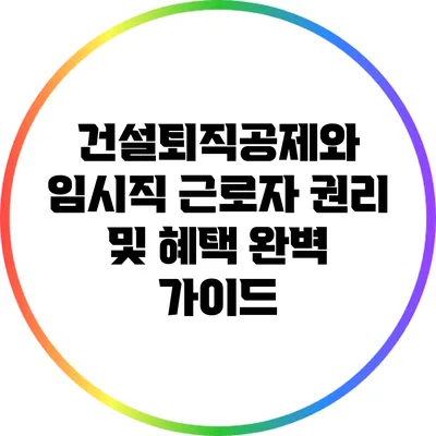 건설퇴직공제와 임시직 근로자 권리 및 혜택 완벽 가이드