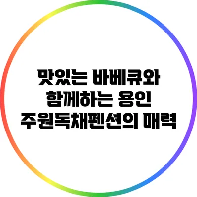 맛있는 바베큐와 함께하는 용인 주원독채펜션의 매력
