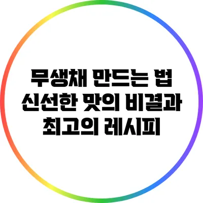 무생채 만드는 법: 신선한 맛의 비결과 최고의 레시피