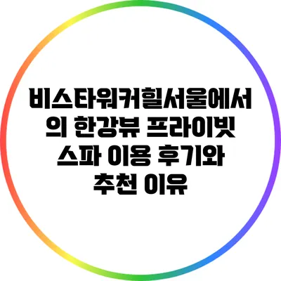 비스타워커힐서울에서의 한강뷰 프라이빗 스파 이용 후기와 추천 이유