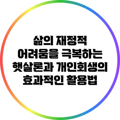 삶의 재정적 어려움을 극복하는 햇살론과 개인회생의 효과적인 활용법