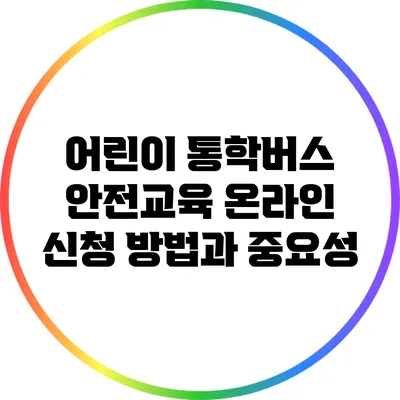 어린이 통학버스 안전교육 온라인 신청 방법과 중요성