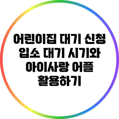 어린이집 대기 신청: 입소 대기 시기와 아이사랑 어플 활용하기