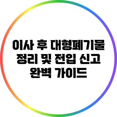 이사 후 대형폐기물 정리 및 전입 신고 완벽 가이드