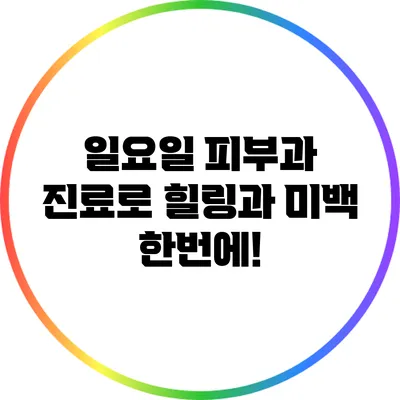 일요일 피부과 진료로 힐링과 미백 한번에!