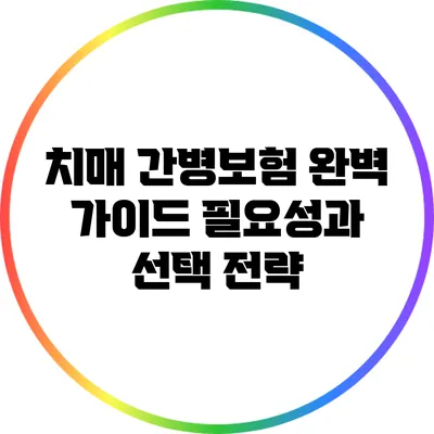 치매 간병보험 완벽 가이드: 필요성과 선택 전략