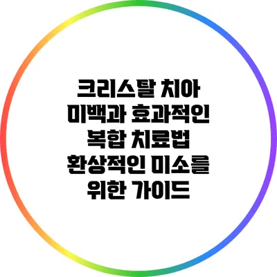 크리스탈 치아 미백과 효과적인 복합 치료법: 환상적인 미소를 위한 가이드