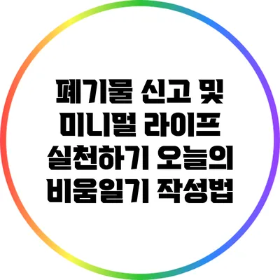 폐기물 신고 및 미니멀 라이프 실천하기: 오늘의 비움일기 작성법
