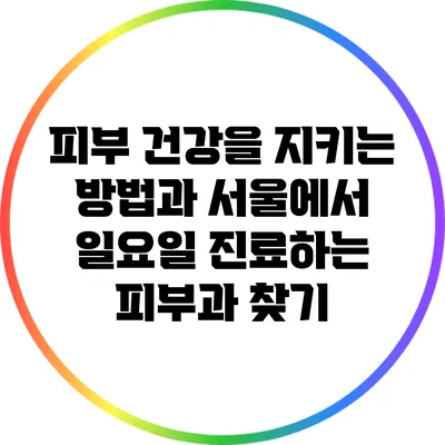 피부 건강을 지키는 방법과 서울에서 일요일 진료하는 피부과 찾기