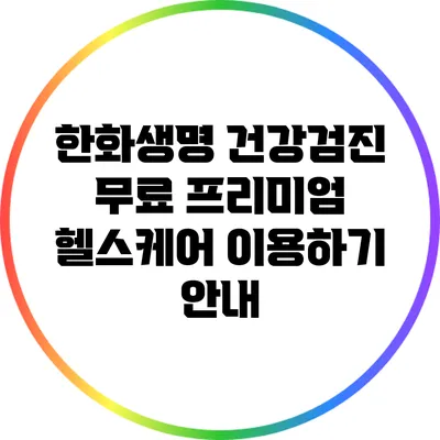 한화생명 건강검진: 무료 프리미엄 헬스케어 이용하기 안내