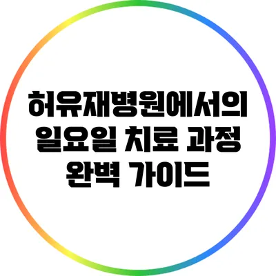허유재병원에서의 일요일 치료 과정 완벽 가이드