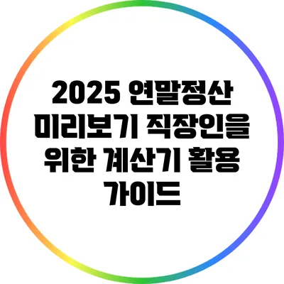 2025 연말정산 미리보기: 직장인을 위한 계산기 활용 가이드