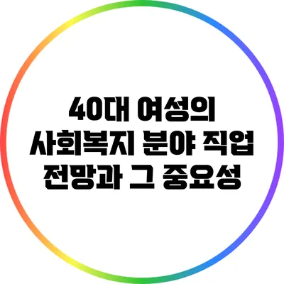 40대 여성의 사회복지 분야 직업 전망과 그 중요성