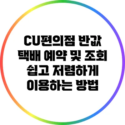 CU편의점 반값 택배 예약 및 조회: 쉽고 저렴하게 이용하는 방법