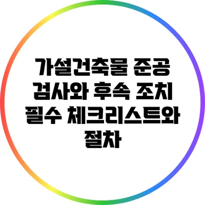 가설건축물 준공 검사와 후속 조치: 필수 체크리스트와 절차