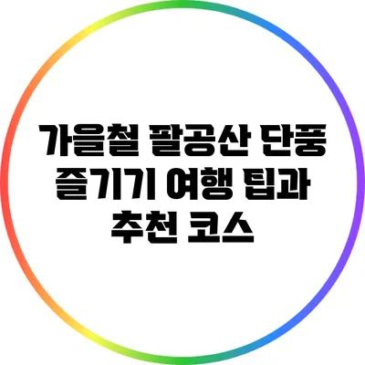 가을철 팔공산 단풍 즐기기: 여행 팁과 추천 코스