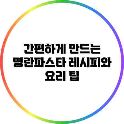 간편하게 만드는 명란파스타 레시피와 요리 팁