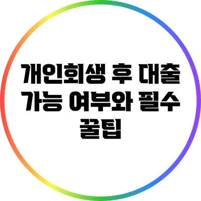 개인회생 후 대출 가능 여부와 필수 꿀팁