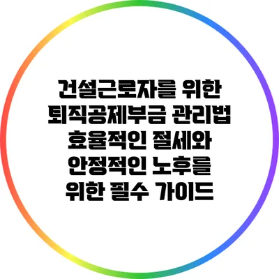 건설근로자를 위한 퇴직공제부금 관리법: 효율적인 절세와 안정적인 노후를 위한 필수 가이드