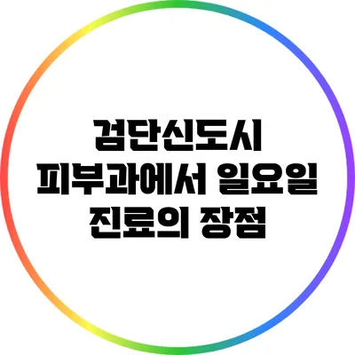 검단신도시 피부과에서 일요일 진료의 장점
