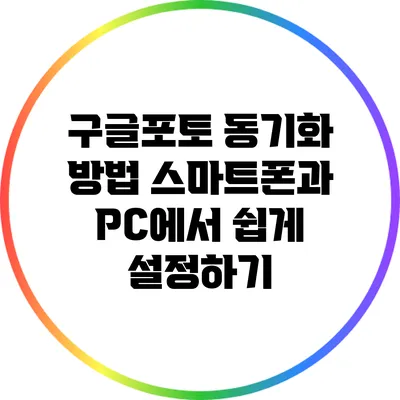 구글포토 동기화 방법: 스마트폰과 PC에서 쉽게 설정하기