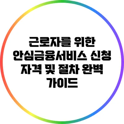 근로자를 위한 안심금융서비스 신청 자격 및 절차 완벽 가이드