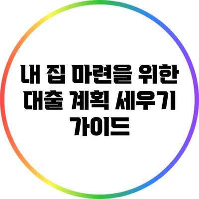 내 집 마련을 위한 대출 계획 세우기 가이드