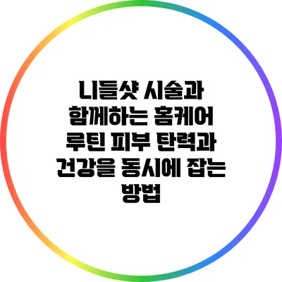 니들샷 시술과 함께하는 홈케어 루틴: 피부 탄력과 건강을 동시에 잡는 방법