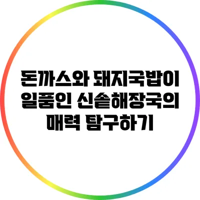 돈까스와 돼지국밥이 일품인 신솥해장국의 매력 탐구하기