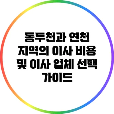 동두천과 연천 지역의 이사 비용 및 이사 업체 선택 가이드
