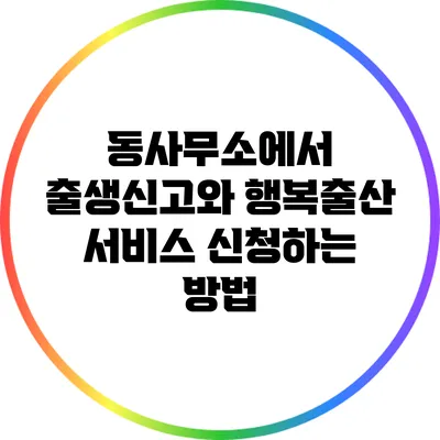 동사무소에서 출생신고와 행복출산 서비스 신청하는 방법
