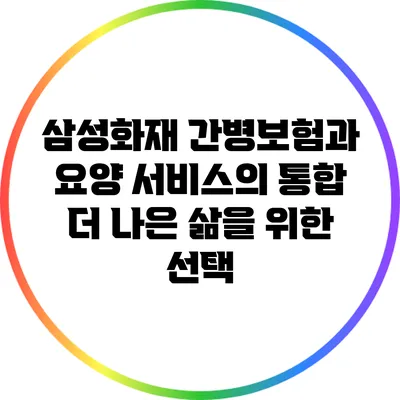 삼성화재 간병보험과 요양 서비스의 통합: 더 나은 삶을 위한 선택