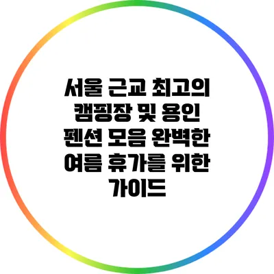 서울 근교 최고의 캠핑장 및 용인 펜션 모음: 완벽한 여름 휴가를 위한 가이드