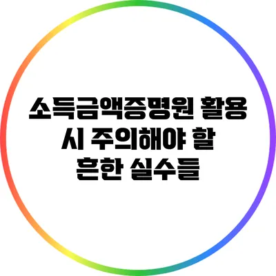 소득금액증명원 활용 시 주의해야 할 흔한 실수들
