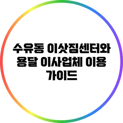 수유동 이삿짐센터와 용달 이사업체 이용 가이드