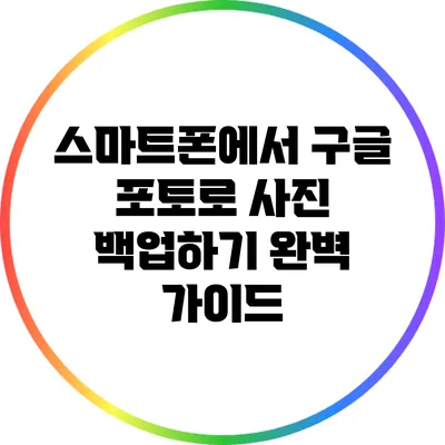 스마트폰에서 구글 포토로 사진 백업하기: 완벽 가이드