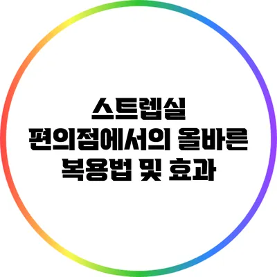 스트렙실: 편의점에서의 올바른 복용법 및 효과