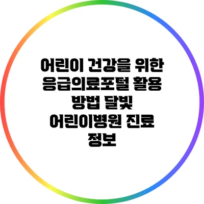 어린이 건강을 위한 응급의료포털 활용 방법: 달빛 어린이병원 진료 정보