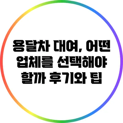 용달차 대여, 어떤 업체를 선택해야 할까? 후기와 팁