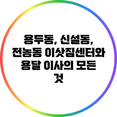 용두동, 신설동, 전농동 이삿짐센터와 용달 이사의 모든 것