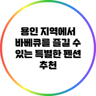 용인 지역에서 바베큐를 즐길 수 있는 특별한 펜션 추천