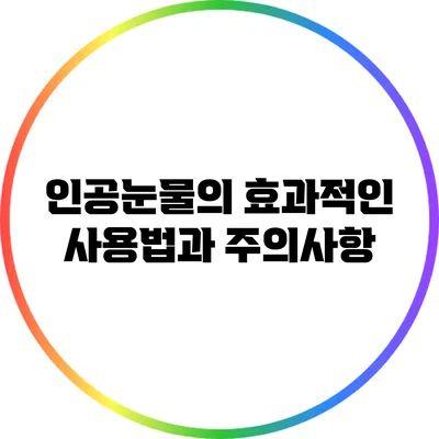 인공눈물의 효과적인 사용법과 주의사항