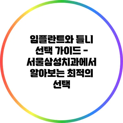 임플란트와 틀니 선택 가이드 - 서울삼성치과에서 알아보는 최적의 선택