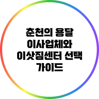 춘천의 용달 이사업체와 이삿짐센터: 선택 가이드