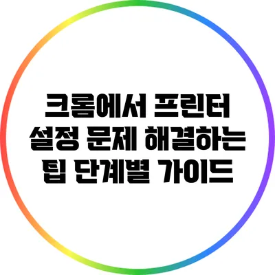 크롬에서 프린터 설정 문제 해결하는 팁: 단계별 가이드