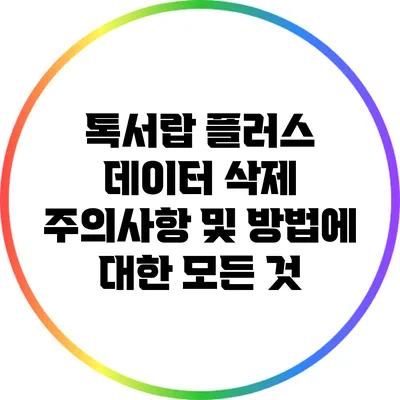 톡서랍 플러스 데이터 삭제: 주의사항 및 방법에 대한 모든 것