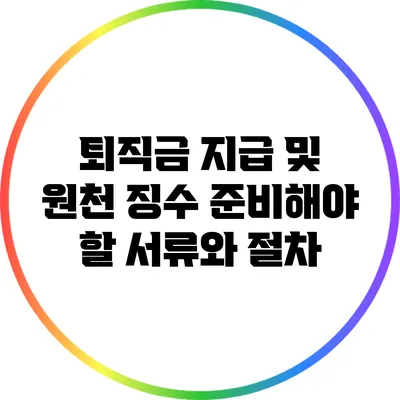 퇴직금 지급 및 원천 징수: 준비해야 할 서류와 절차