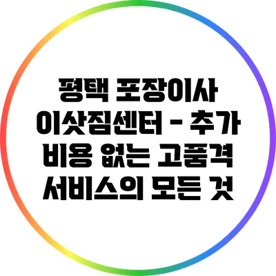 평택 포장이사 이삿짐센터 - 추가 비용 없는 고품격 서비스의 모든 것