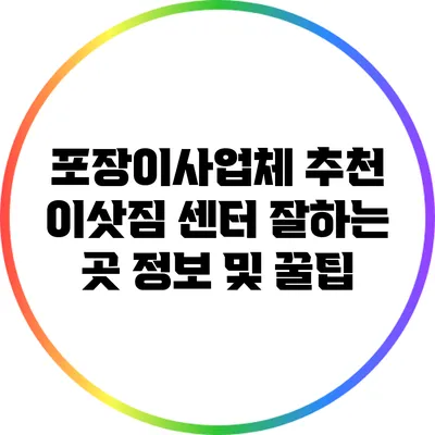 포장이사업체 추천: 이삿짐 센터 잘하는 곳 정보 및 꿀팁